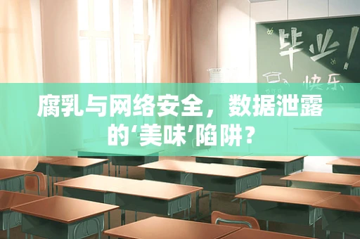 腐乳与网络安全，数据泄露的‘美味’陷阱？