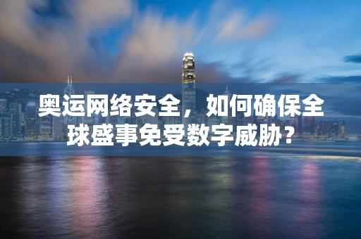 奥运网络安全，如何确保全球盛事免受数字威胁？