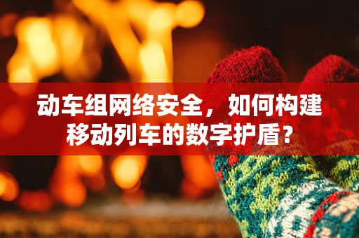 动车组网络安全，如何构建移动列车的数字护盾？