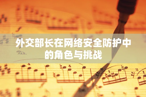 外交部长在网络安全防护中的角色与挑战