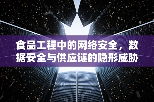 食品工程中的网络安全，数据安全与供应链的隐形威胁？