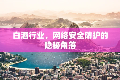 白酒行业，网络安全防护的隐秘角落