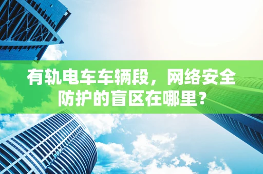 有轨电车车辆段，网络安全防护的盲区在哪里？