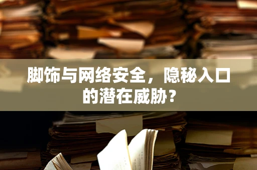 脚饰与网络安全，隐秘入口的潜在威胁？