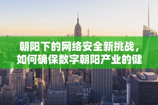 朝阳下的网络安全新挑战，如何确保数字朝阳产业的健康发展？