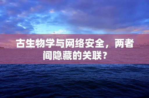 古生物学与网络安全，两者间隐藏的关联？