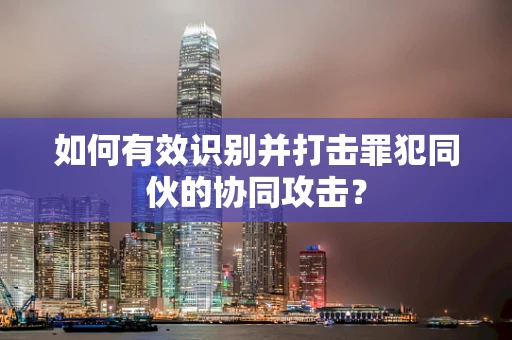 如何有效识别并打击罪犯同伙的协同攻击？