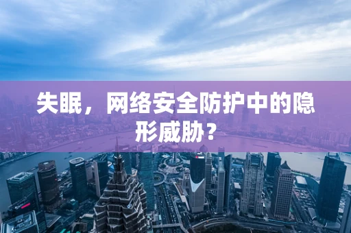 失眠，网络安全防护中的隐形威胁？