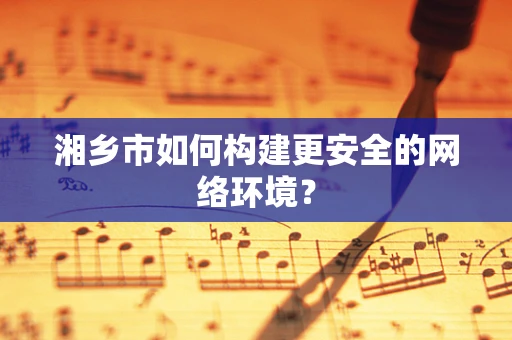 湘乡市如何构建更安全的网络环境？