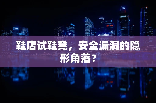 鞋店试鞋凳，安全漏洞的隐形角落？