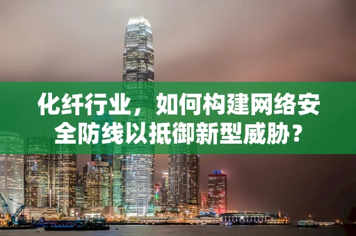 化纤行业，如何构建网络安全防线以抵御新型威胁？