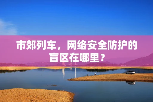 市郊列车，网络安全防护的盲区在哪里？