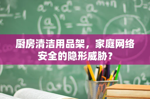 厨房清洁用品架，家庭网络安全的隐形威胁？