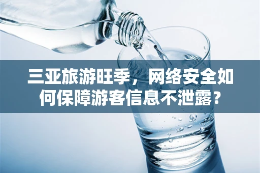 三亚旅游旺季，网络安全如何保障游客信息不泄露？