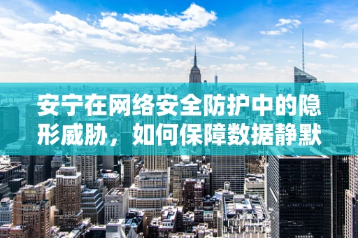 安宁在网络安全防护中的隐形威胁，如何保障数据静默中的安全？