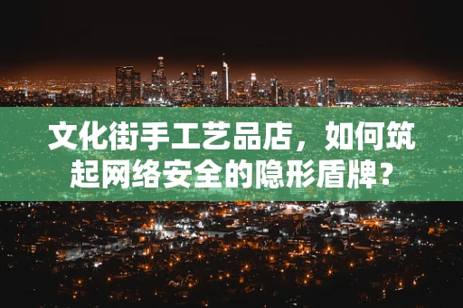 文化街手工艺品店，如何筑起网络安全的隐形盾牌？