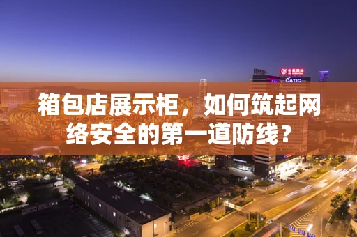 箱包店展示柜，如何筑起网络安全的第一道防线？
