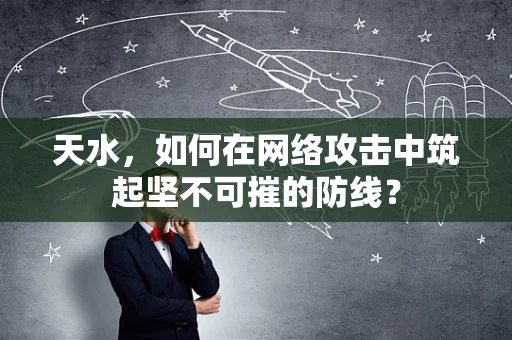 天水，如何在网络攻击中筑起坚不可摧的防线？