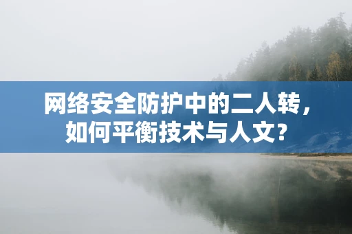 网络安全防护中的二人转，如何平衡技术与人文？