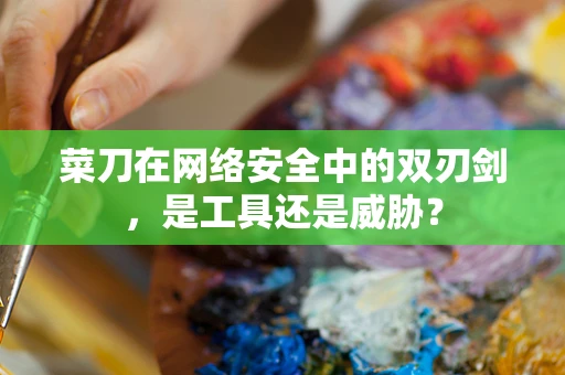 菜刀在网络安全中的双刃剑，是工具还是威胁？