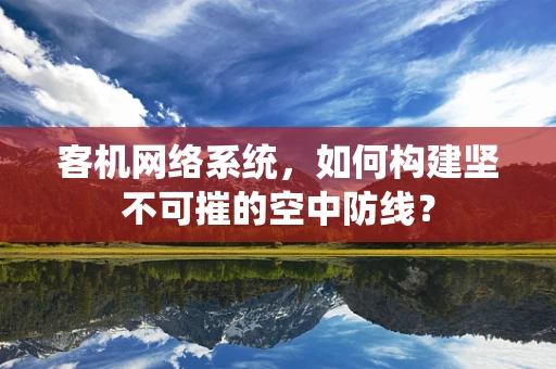 客机网络系统，如何构建坚不可摧的空中防线？