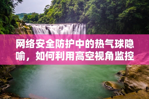 网络安全防护中的热气球隐喻，如何利用高空视角监控威胁？
