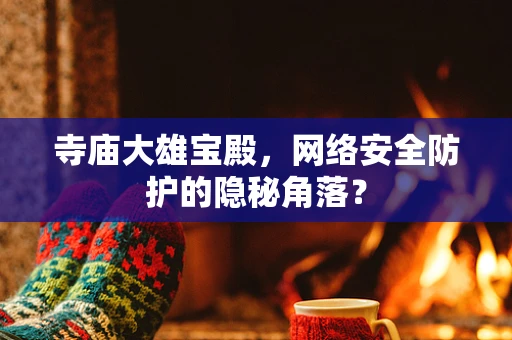 寺庙大雄宝殿，网络安全防护的隐秘角落？