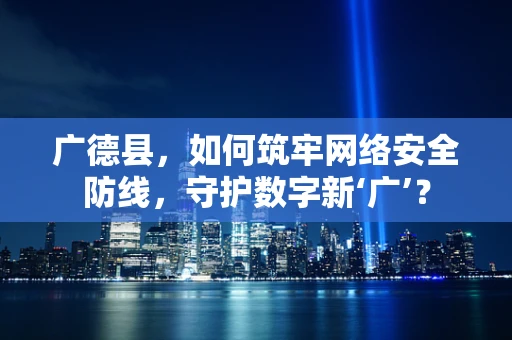 广德县，如何筑牢网络安全防线，守护数字新‘广’？