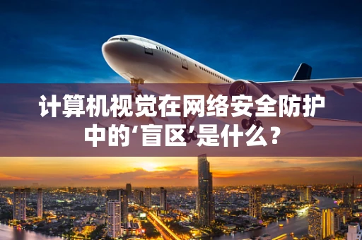 计算机视觉在网络安全防护中的‘盲区’是什么？