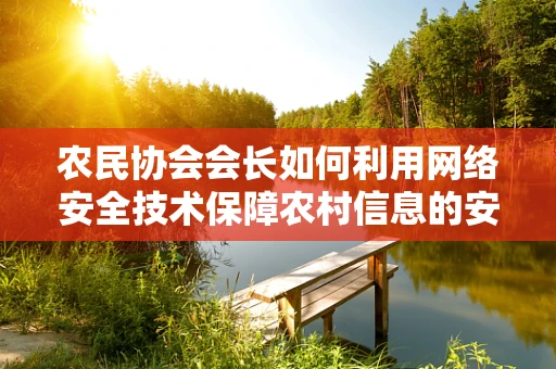 农民协会会长如何利用网络安全技术保障农村信息的安全流通？
