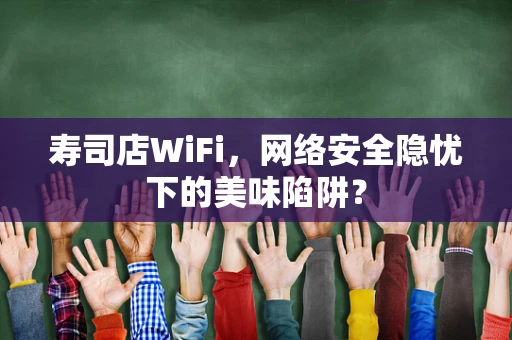 寿司店WiFi，网络安全隐忧下的美味陷阱？