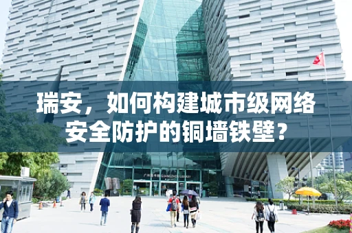 瑞安，如何构建城市级网络安全防护的铜墙铁壁？