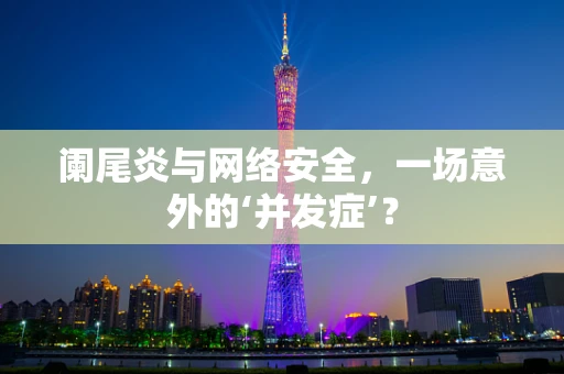 阑尾炎与网络安全，一场意外的‘并发症’？