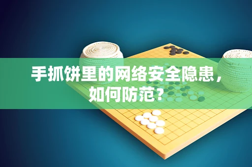 手抓饼里的网络安全隐患，如何防范？