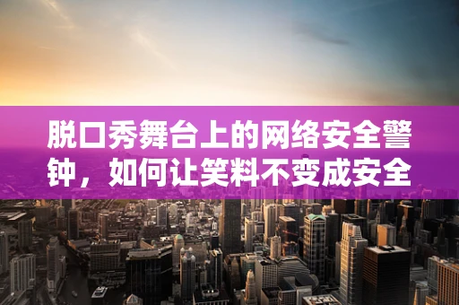 脱口秀舞台上的网络安全警钟，如何让笑料不变成安全隐患？