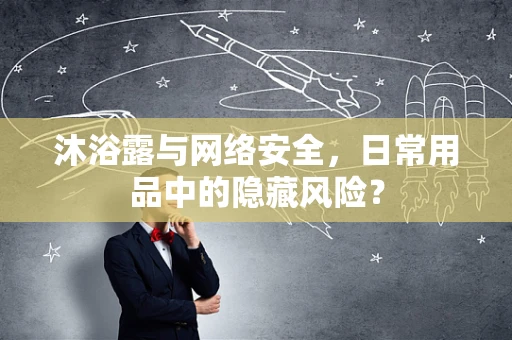沐浴露与网络安全，日常用品中的隐藏风险？