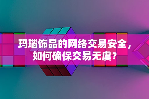 玛瑙饰品的网络交易安全，如何确保交易无虞？