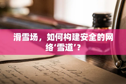 滑雪场，如何构建安全的网络‘雪道’？
