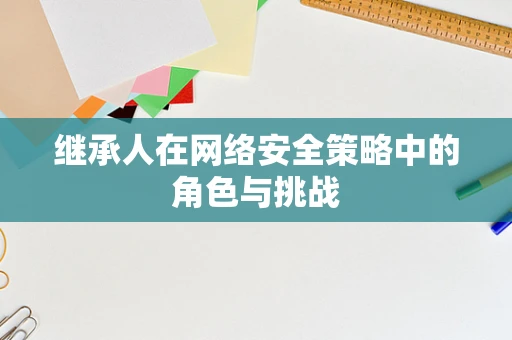 继承人在网络安全策略中的角色与挑战