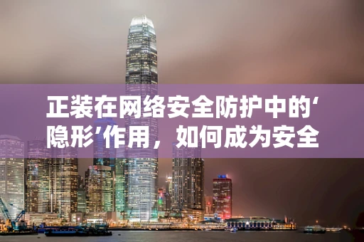 正装在网络安全防护中的‘隐形’作用，如何成为安全策略的时尚选择？