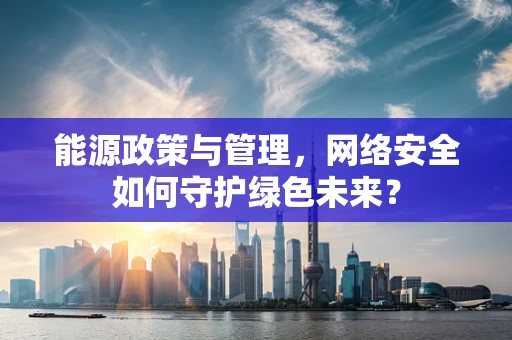 能源政策与管理，网络安全如何守护绿色未来？