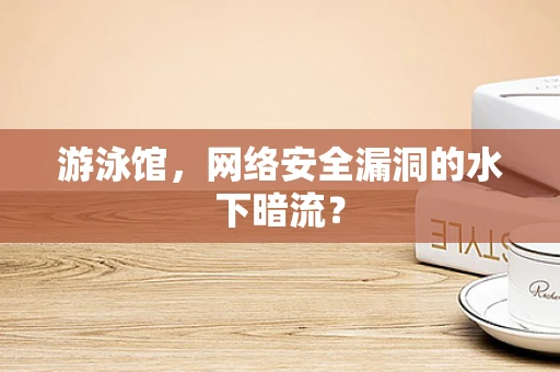 游泳馆，网络安全漏洞的水下暗流？