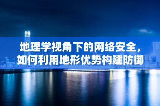 地理学视角下的网络安全，如何利用地形优势构建防御网？