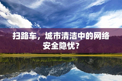 扫路车，城市清洁中的网络安全隐忧？