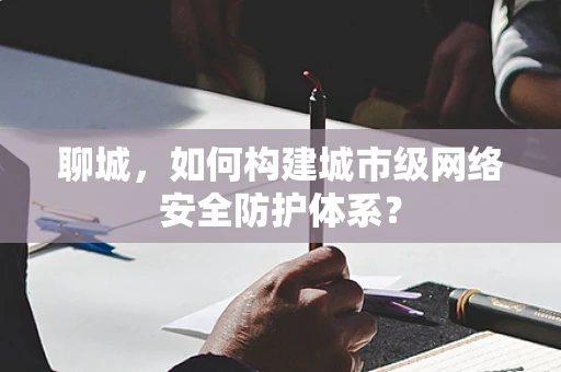 聊城，如何构建城市级网络安全防护体系？