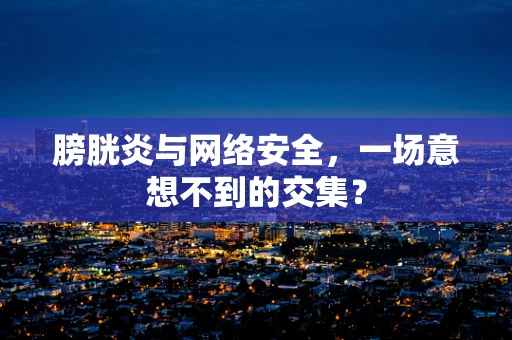 膀胱炎与网络安全，一场意想不到的交集？