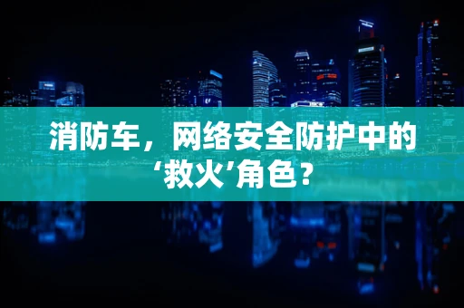 消防车，网络安全防护中的‘救火’角色？