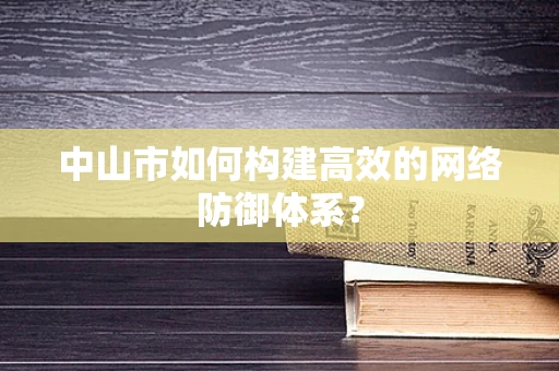中山市如何构建高效的网络防御体系？