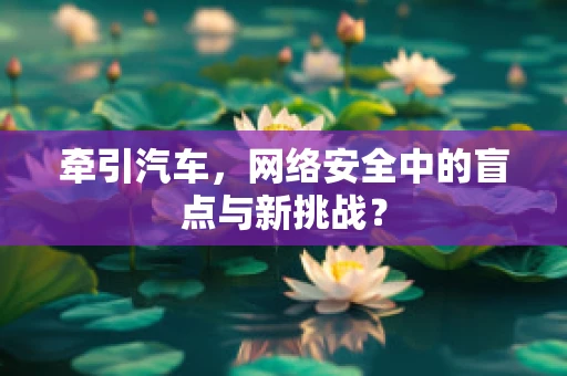牵引汽车，网络安全中的盲点与新挑战？