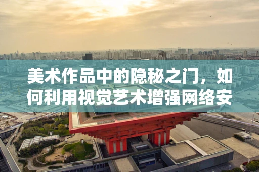 美术作品中的隐秘之门，如何利用视觉艺术增强网络安全意识？